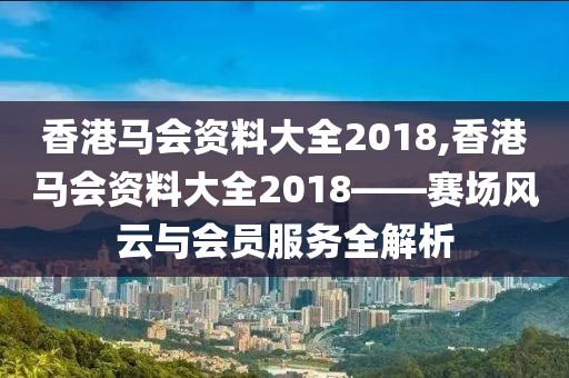 香港马会资料大全2018,香港马会资料大全2018——赛场风云与会员服务全解析