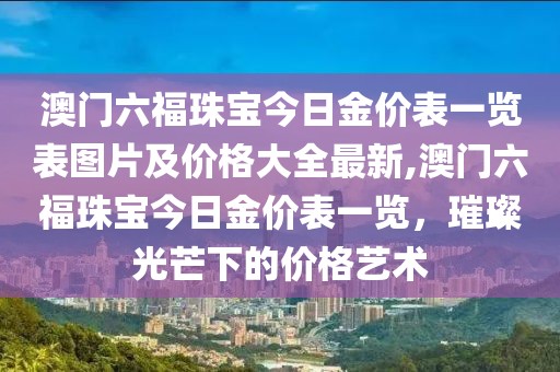 澳门六福珠宝今日金价表一览表图片及价格大全最新,澳门六福珠宝今日金价表一览，璀璨光芒下的价格艺术