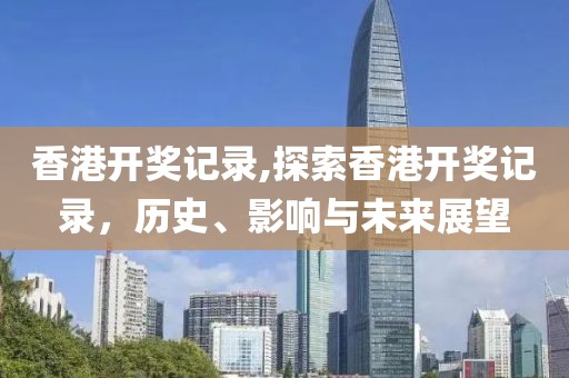 香港开奖记录,探索香港开奖记录，历史、影响与未来展望
