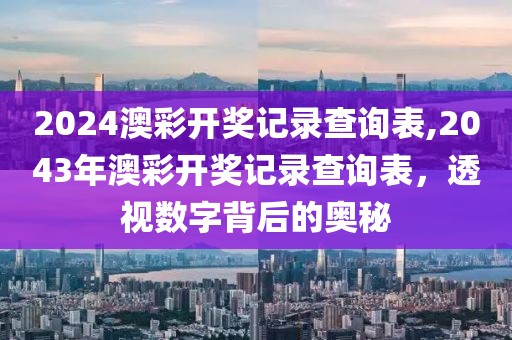 2024澳彩开奖记录查询表,2043年澳彩开奖记录查询表，透视数字背后的奥秘
