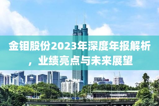金钼股份2023年深度年报解析，业绩亮点与未来展望