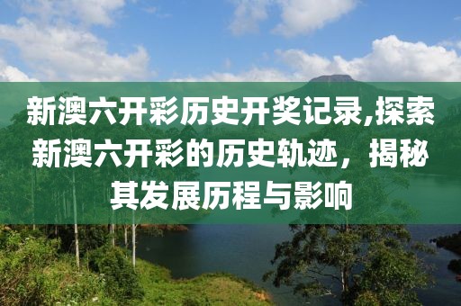 新澳六开彩历史开奖记录,探索新澳六开彩的历史轨迹，揭秘其发展历程与影响
