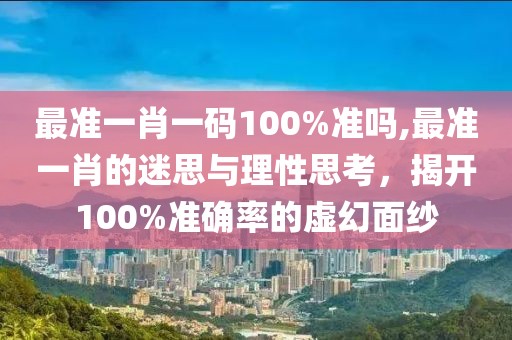 最准一肖一码100%准吗,最准一肖的迷思与理性思考，揭开100%准确率的虚幻面纱