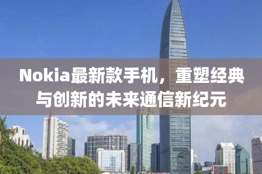 Nokia最新款手机，重塑经典与创新的未来通信新纪元
