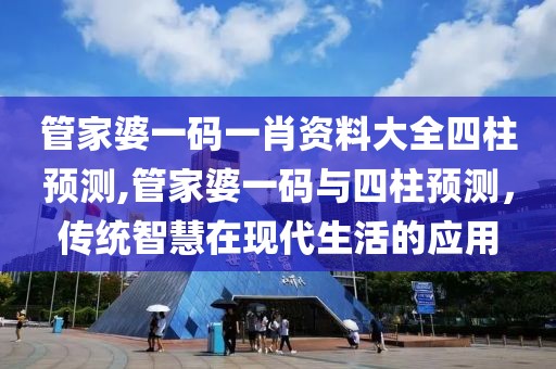 管家婆一码一肖资料大全四柱预测,管家婆一码与四柱预测，传统智慧在现代生活的应用