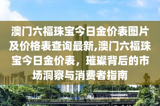 澳门六福珠宝今日金价表图片及价格表查询最新,澳门六福珠宝今日金价表，璀璨背后的市场洞察与消费者指南