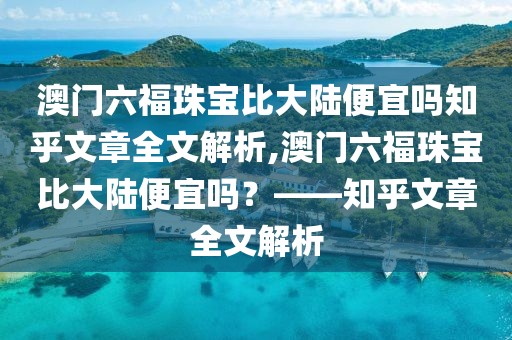 澳门六福珠宝比大陆便宜吗知乎文章全文解析,澳门六福珠宝比大陆便宜吗？——知乎文章全文解析
