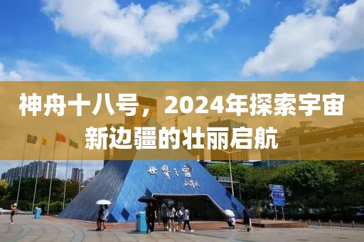神舟十八号，2024年探索宇宙新边疆的壮丽启航
