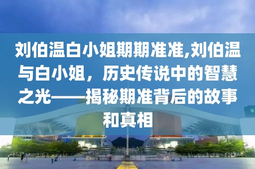 刘伯温白小姐期期准准,刘伯温与白小姐，历史传说中的智慧之光——揭秘期准背后的故事和真相