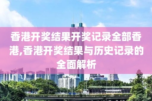 香港开奖结果开奖记录全部香港,香港开奖结果与历史记录的全面解析