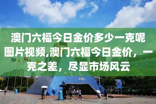 澳门六福今日金价多少一克呢图片视频,澳门六福今日金价，一克之差，尽显市场风云