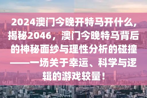 2024澳门今晚开特马开什么,揭秘2046，澳门今晚特马背后的神秘面纱与理性分析的碰撞——一场关于幸运、科学与逻辑的游戏较量！