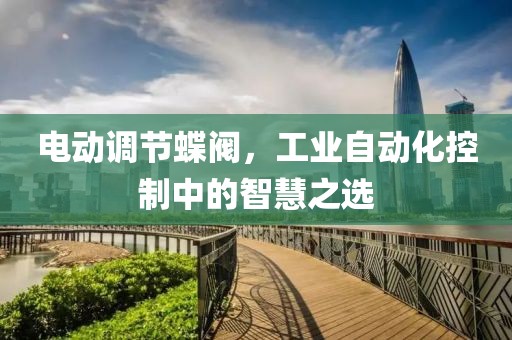 电动调节蝶阀，工业自动化控制中的智慧之选