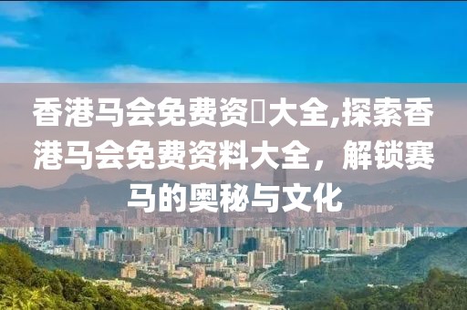 香港马会免费资枓大全,探索香港马会免费资料大全，解锁赛马的奥秘与文化