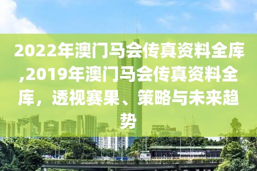 2022年澳门马会传真资料全库,2019年澳门马会传真资料全库，透视赛果、策略与未来趋势