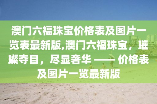 澳门六福珠宝价格表及图片一览表最新版,澳门六福珠宝，璀璨夺目，尽显奢华 —— 价格表及图片一览最新版
