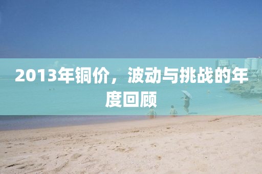 2013年铜价，波动与挑战的年度回顾