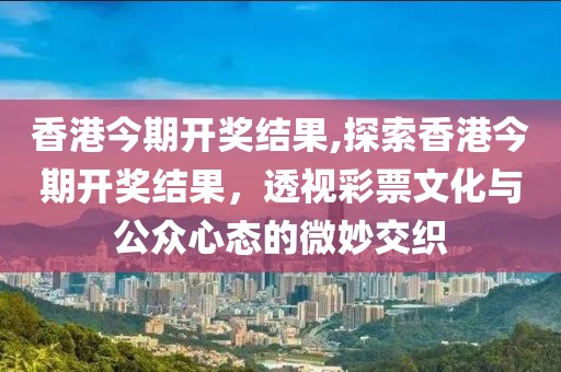 香港今期开奖结果,探索香港今期开奖结果，透视彩票文化与公众心态的微妙交织