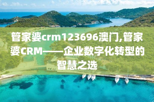 管家婆crm123696澳门,管家婆CRM——企业数字化转型的智慧之选