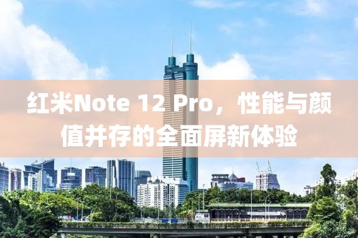 红米Note 12 Pro，性能与颜值并存的全面屏新体验