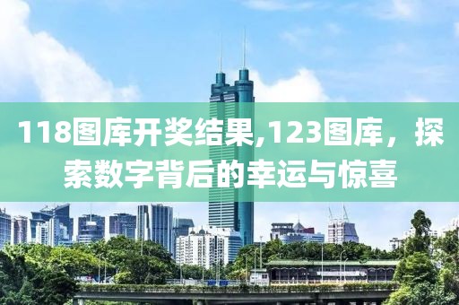 118图库开奖结果,123图库，探索数字背后的幸运与惊喜