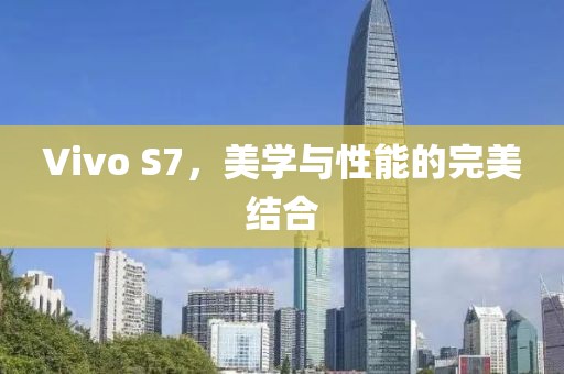 Vivo S7，美学与性能的完美结合