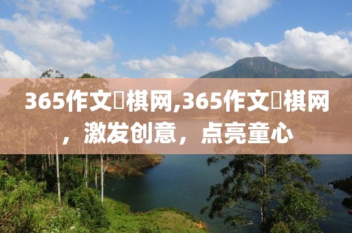365作文枓棋网,365作文枓棋网，激发创意，点亮童心