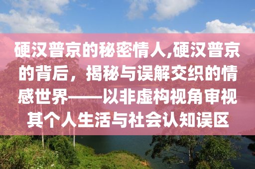 硬汉普京的秘密情人,硬汉普京的背后，揭秘与误解交织的情感世界——以非虚构视角审视其个人生活与社会认知误区