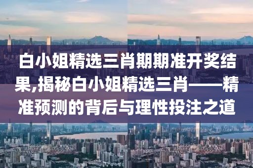 白小姐精选三肖期期准开奖结果,揭秘白小姐精选三肖——精准预测的背后与理性投注之道