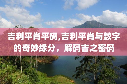 吉利平肖平码,吉利平肖与数字的奇妙缘分，解码吉之密码