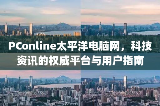 PConline太平洋电脑网，科技资讯的权威平台与用户指南