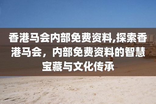 香港马会内部免费资料,探索香港马会，内部免费资料的智慧宝藏与文化传承