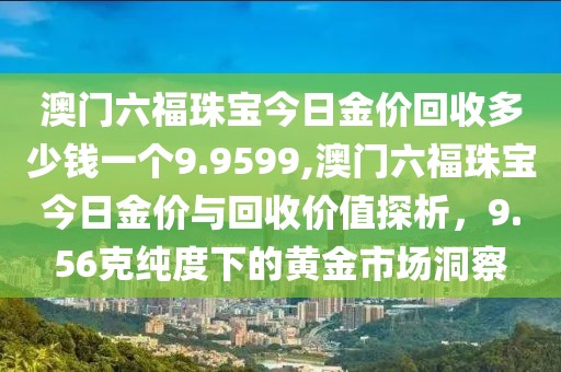 澳门六福珠宝今日金价回收多少钱一个9.9599,澳门六福珠宝今日金价与回收价值探析，9.56克纯度下的黄金市场洞察