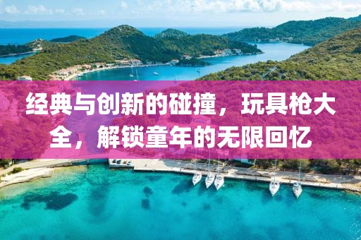 经典与创新的碰撞，玩具枪大全，解锁童年的无限回忆