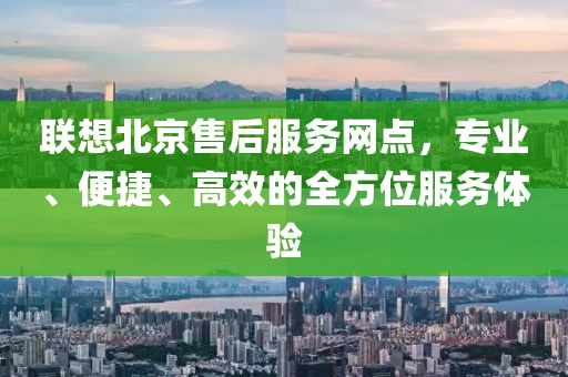 联想北京售后服务网点，专业、便捷、高效的全方位服务体验