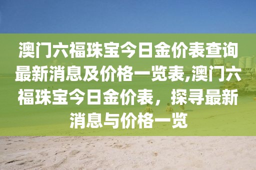 澳门六福珠宝今日金价表查询最新消息及价格一览表,澳门六福珠宝今日金价表，探寻最新消息与价格一览