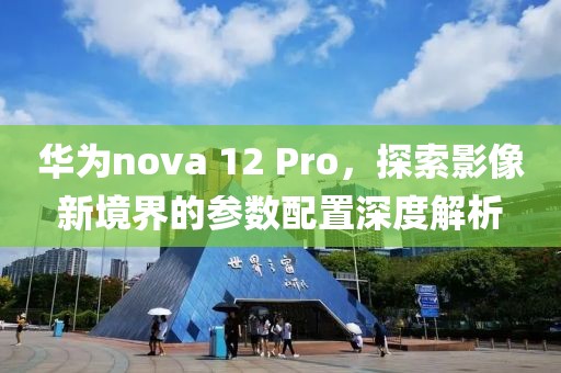 华为nova 12 Pro，探索影像新境界的参数配置深度解析