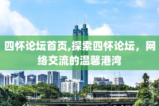 四怀论坛首页,探索四怀论坛，网络交流的温馨港湾