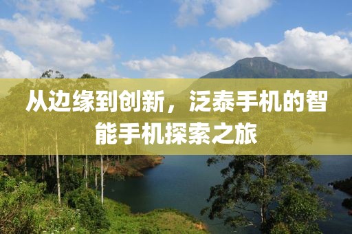 从边缘到创新，泛泰手机的智能手机探索之旅
