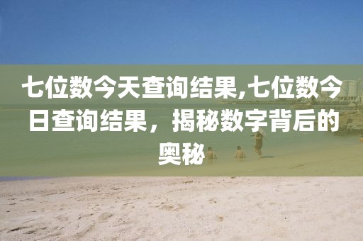 七位数今天查询结果,七位数今日查询结果，揭秘数字背后的奥秘