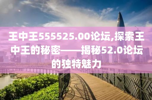 王中王555525.00论坛,探索王中王的秘密——揭秘52.0论坛的独特魅力