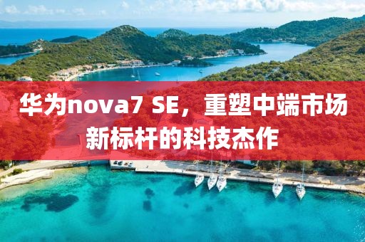 华为nova7 SE，重塑中端市场新标杆的科技杰作