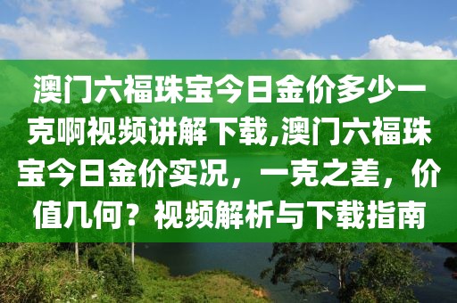 澳门六福珠宝今日金价多少一克啊视频讲解下载,澳门六福珠宝今日金价实况，一克之差，价值几何？视频解析与下载指南