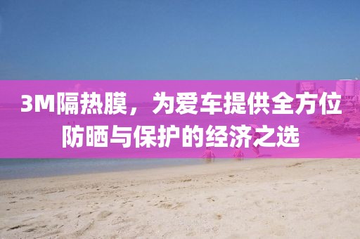3M隔热膜，为爱车提供全方位防晒与保护的经济之选