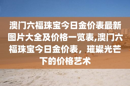澳门六福珠宝今日金价表最新图片大全及价格一览表,澳门六福珠宝今日金价表，璀璨光芒下的价格艺术