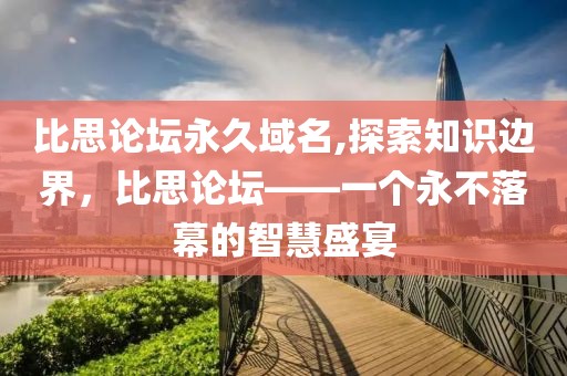 比思论坛永久域名,探索知识边界，比思论坛——一个永不落幕的智慧盛宴