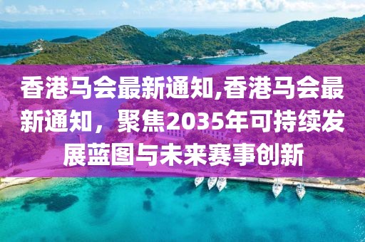 香港马会最新通知,香港马会最新通知，聚焦2035年可持续发展蓝图与未来赛事创新
