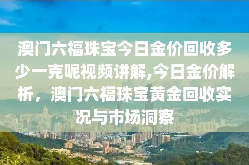 澳门六福珠宝今日金价回收多少一克呢视频讲解,今日金价解析，澳门六福珠宝黄金回收实况与市场洞察