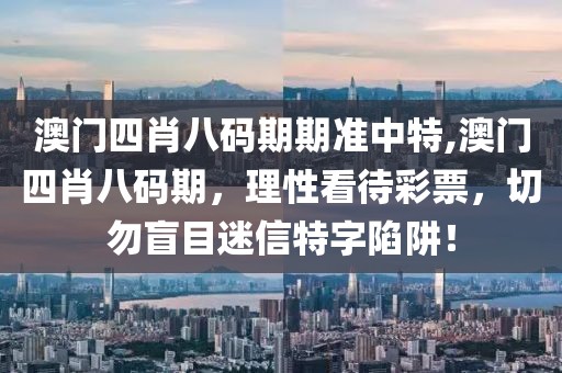 澳门四肖八码期期准中特,澳门四肖八码期，理性看待彩票，切勿盲目迷信特字陷阱！