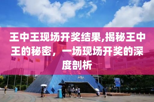 王中王现场开奖结果,揭秘王中王的秘密，一场现场开奖的深度剖析